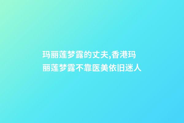 玛丽莲梦露的丈夫,香港玛丽莲梦露不靠医美依旧迷人-第1张-观点-玄机派