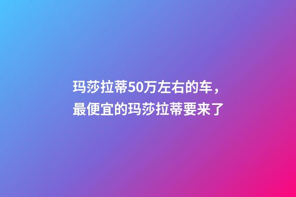 玛莎拉蒂50万左右的车，最便宜的玛莎拉蒂要来了-第1张-观点-玄机派