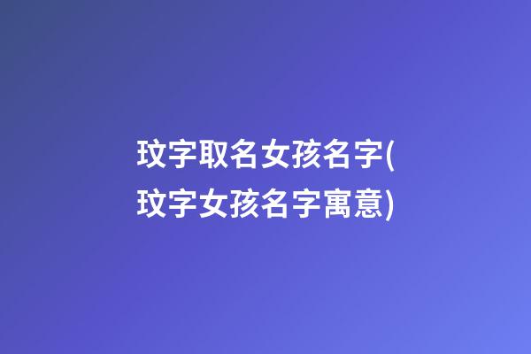 玟字取名女孩名字(玟字女孩名字寓意)