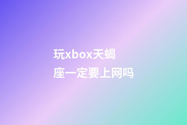 玩xbox天蝎座一定要上网吗-第1张-星座运势-玄机派