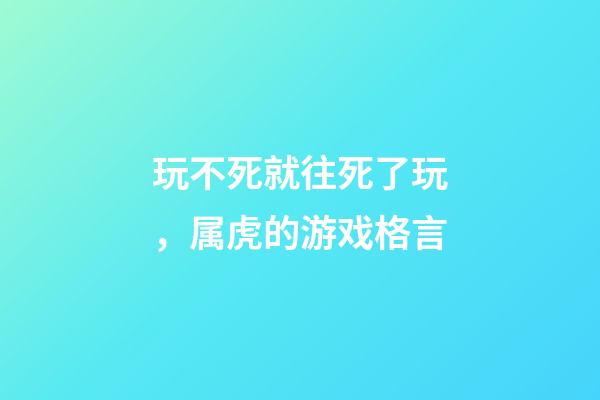 玩不死就往死了玩，属虎的游戏格言