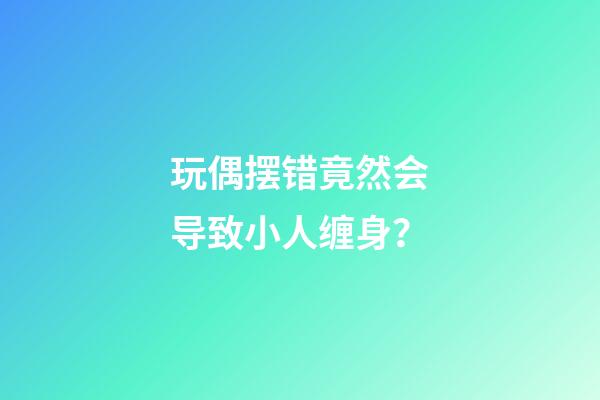 玩偶摆错竟然会导致小人缠身？