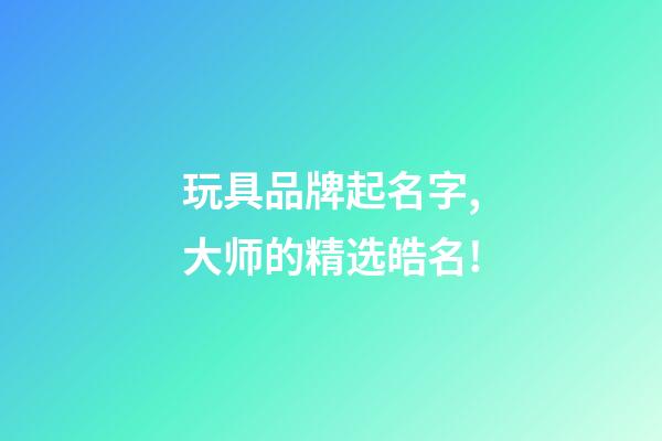 玩具品牌起名字,大师的精选皓名!-第1张-商标起名-玄机派