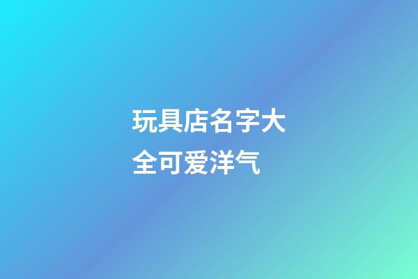 玩具店名字大全可爱洋气