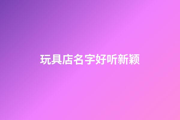 玩具店名字好听新颖