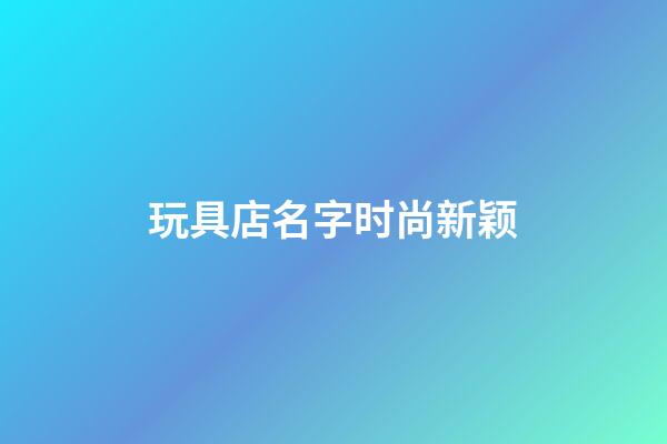 玩具店名字时尚新颖