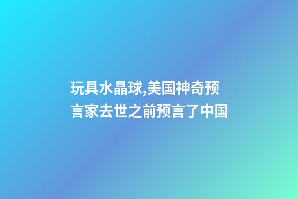 玩具水晶球,美国神奇预言家去世之前预言了中国-第1张-观点-玄机派