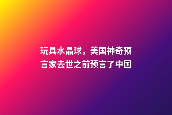 玩具水晶球，美国神奇预言家去世之前预言了中国-第1张-观点-玄机派