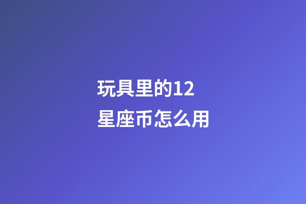 玩具里的12星座币怎么用-第1张-星座运势-玄机派