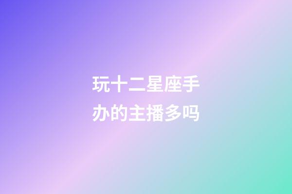 玩十二星座手办的主播多吗