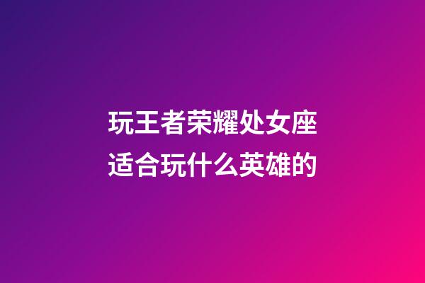 玩王者荣耀处女座适合玩什么英雄的-第1张-星座运势-玄机派