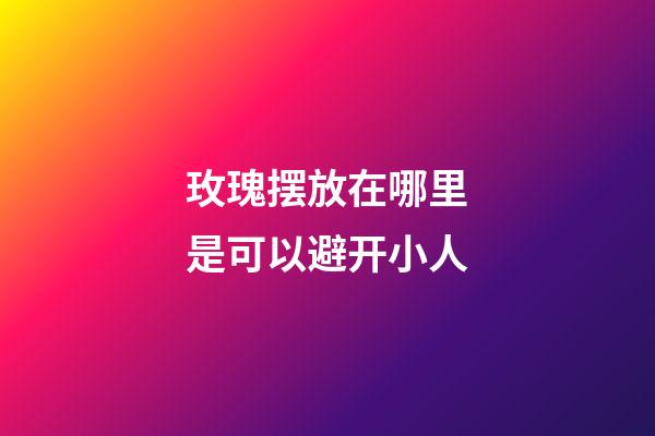 玫瑰摆放在哪里是可以避开小人