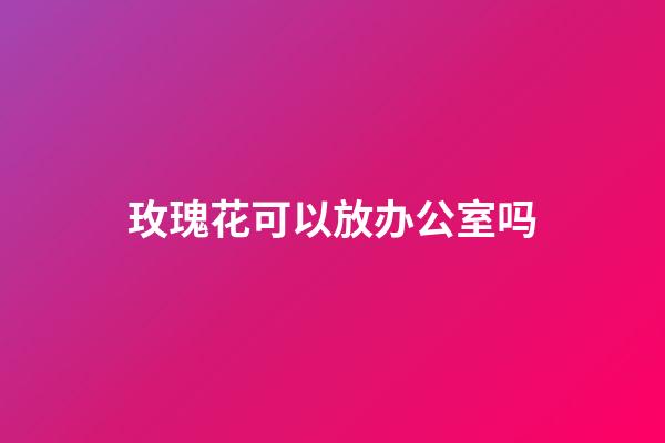 玫瑰花可以放办公室吗