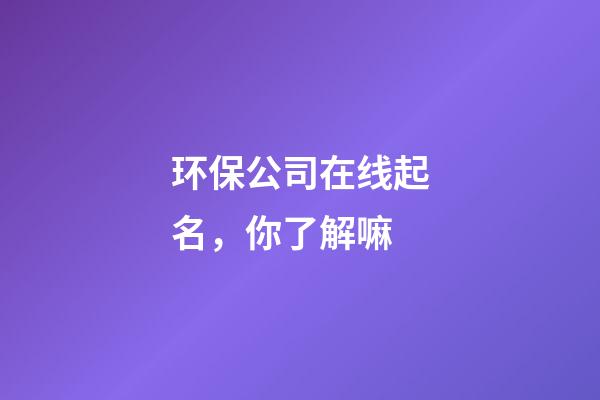 环保公司在线起名，你了解嘛