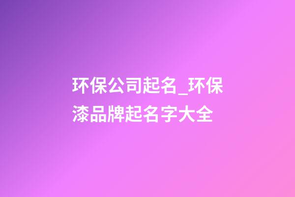 环保公司起名_环保漆品牌起名字大全-第1张-公司起名-玄机派