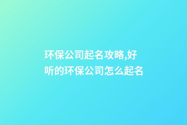 环保公司起名攻略,好听的环保公司怎么起名-第1张-公司起名-玄机派