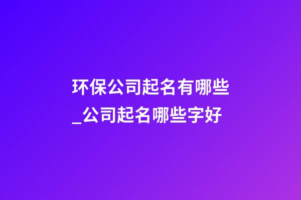环保公司起名有哪些_公司起名哪些字好