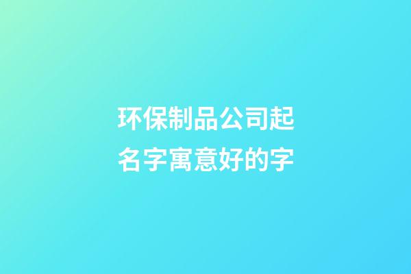 环保制品公司起名字寓意好的字-第1张-公司起名-玄机派