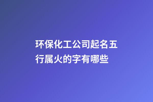 环保化工公司起名五行属火的字有哪些-第1张-公司起名-玄机派