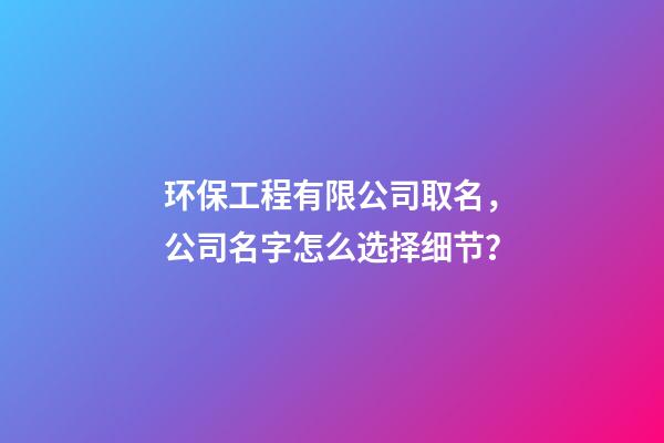 环保工程有限公司取名，公司名字怎么选择细节？-第1张-公司起名-玄机派