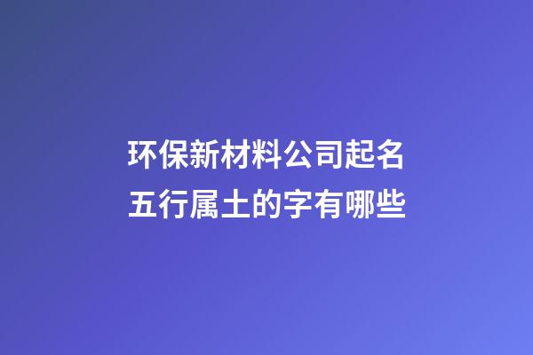 环保新材料公司起名五行属土的字有哪些-第1张-公司起名-玄机派