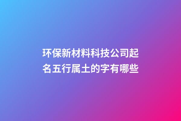 环保新材料科技公司起名五行属土的字有哪些-第1张-公司起名-玄机派