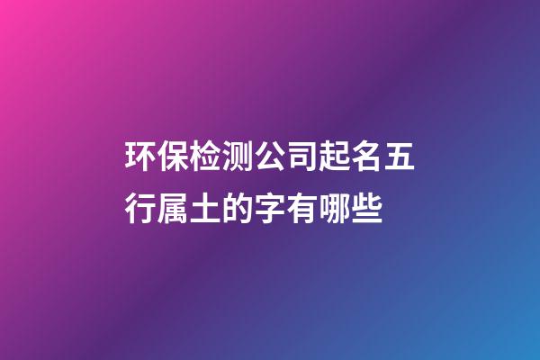 环保检测公司起名五行属土的字有哪些-第1张-公司起名-玄机派