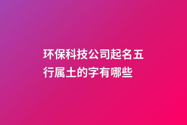 环保科技公司起名五行属土的字有哪些-第1张-公司起名-玄机派