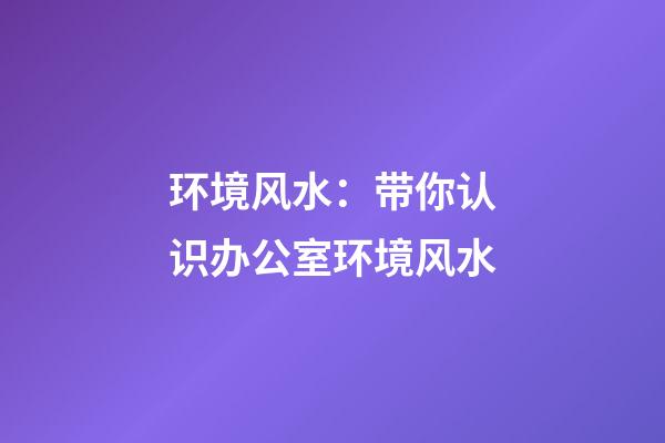 环境风水：带你认识办公室环境风水