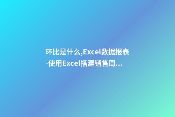 环比是什么,Excel数据报表(4)-使用Excel搭建销售周环比报表-第1张-观点-玄机派