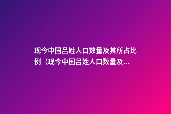 现今中国吕姓人口数量及其所占比例（现今中国吕姓人口数量及其所占比例是多少）