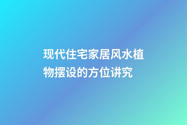 现代住宅家居风水植物摆设的方位讲究