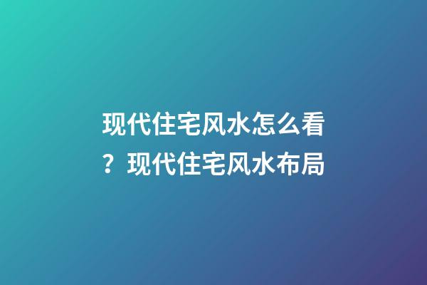 现代住宅风水怎么看？现代住宅风水布局