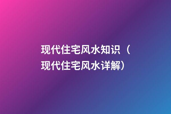 现代住宅风水知识（现代住宅风水详解）