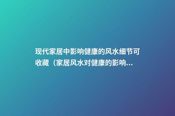 现代家居中影响健康的风水细节可收藏（家居风水对健康的影响）