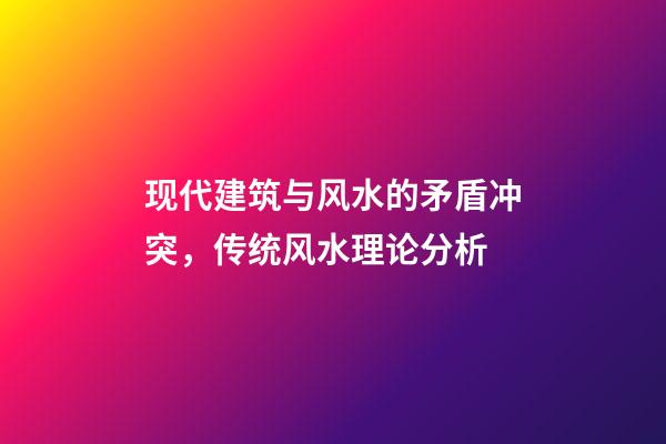 现代建筑与风水的矛盾冲突，传统风水理论分析