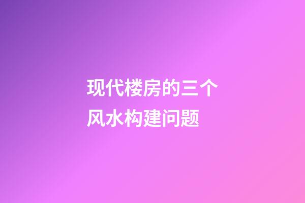 现代楼房的三个风水构建问题