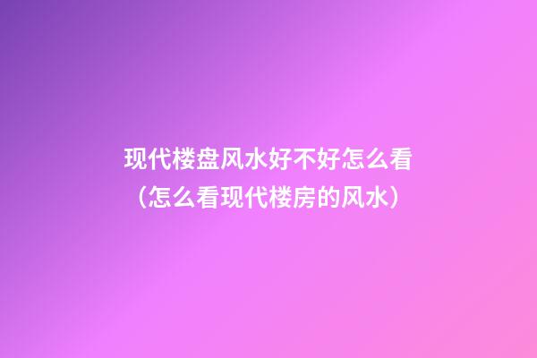 现代楼盘风水好不好怎么看（怎么看现代楼房的风水）