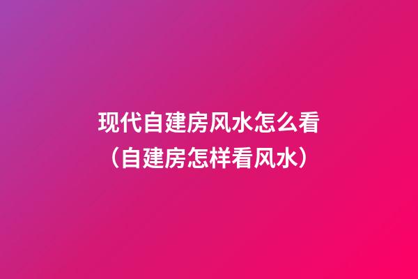 现代自建房风水怎么看（自建房怎样看风水）