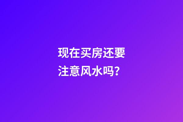 现在买房还要注意风水吗？