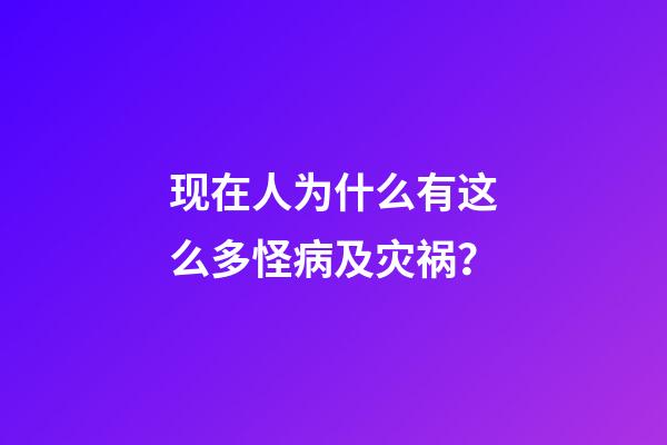 现在人为什么有这么多怪病及灾祸？