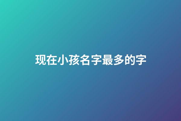 现在小孩名字最多的字(现在孩子名字最多的)-第1张-宝宝起名-玄机派