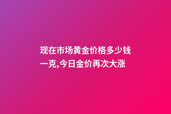 现在市场黄金价格多少钱一克,今日金价再次大涨-第1张-观点-玄机派