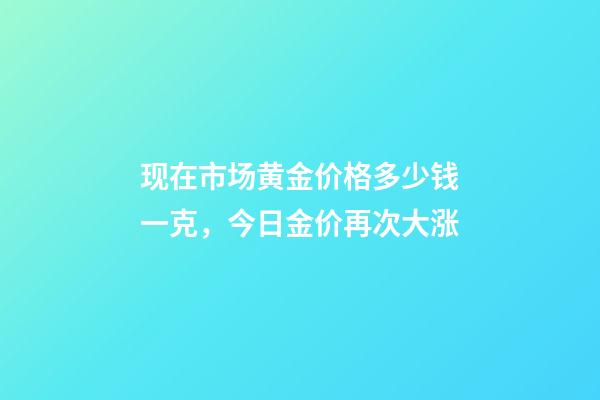 现在市场黄金价格多少钱一克，今日金价再次大涨-第1张-观点-玄机派