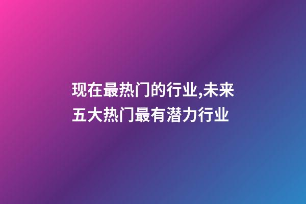 现在最热门的行业,未来五大热门最有潜力行业-第1张-观点-玄机派