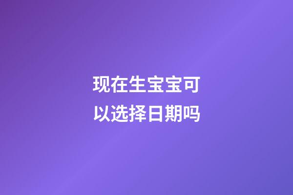 现在生宝宝可以选择日期吗