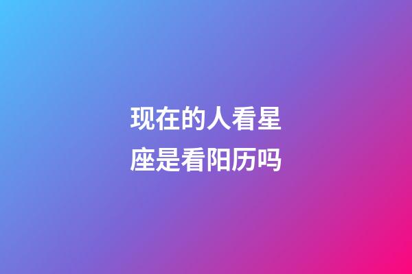 现在的人看星座是看阳历吗-第1张-星座运势-玄机派