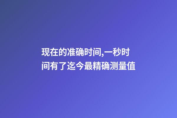 现在的准确时间,一秒时间有了迄今最精确测量值-第1张-观点-玄机派