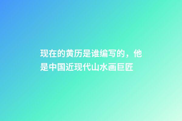 现在的黄历是谁编写的，他是中国近现代山水画巨匠-第1张-观点-玄机派
