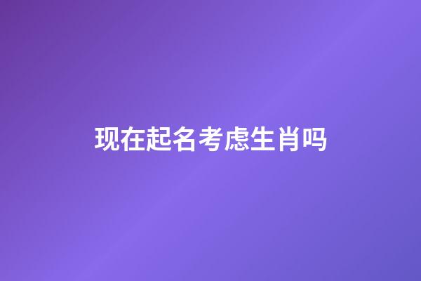 现在起名考虑生肖吗